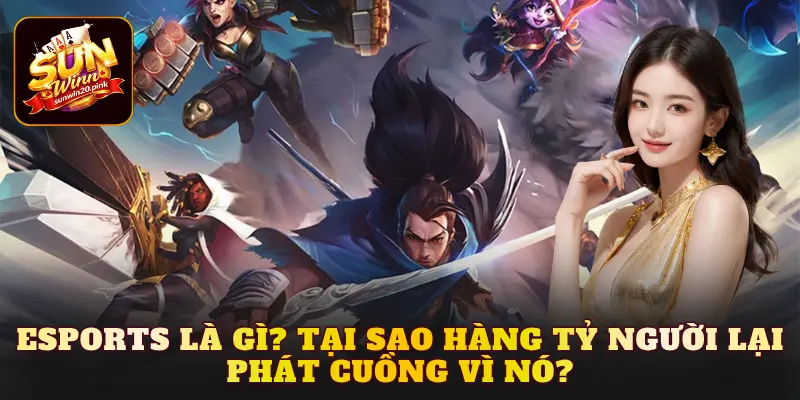 Esports là gì? Tại sao hàng tỷ người lại phát cuồng vì nó?