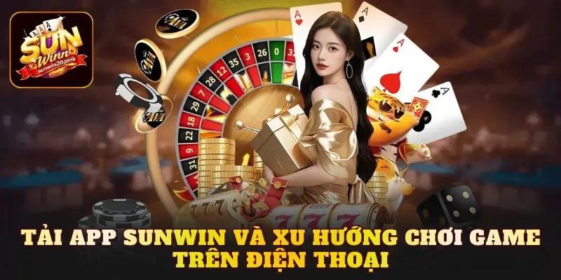 Tải app Sunwin và xu hướng chơi game trên điện thoại